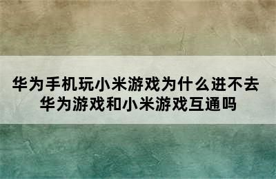 华为手机玩小米游戏为什么进不去 华为游戏和小米游戏互通吗